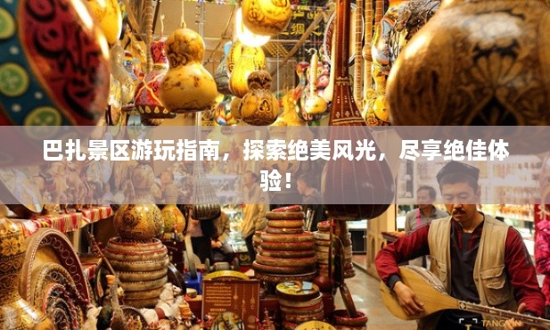 巴扎景區(qū)游玩指南，探索絕美風(fēng)光，盡享絕佳體驗(yàn)！