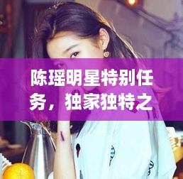 陳瑤明星特別任務(wù)，獨家獨特之旅揭秘！