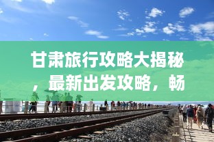 甘肅旅行攻略大揭秘，最新出發(fā)攻略，暢游絲路之旅！