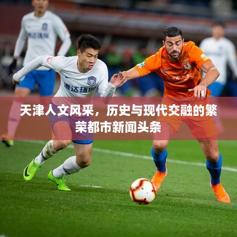 天津人文風(fēng)采，歷史與現(xiàn)代交融的繁榮都市新聞頭條