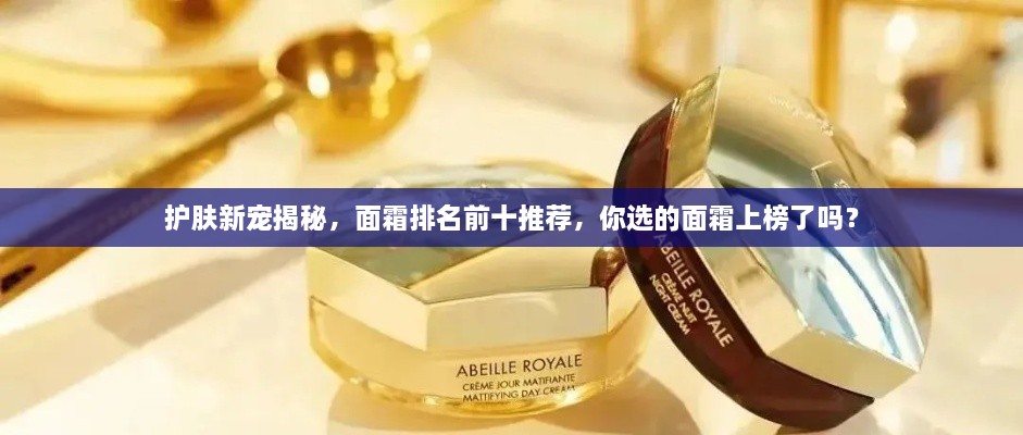 護(hù)膚新寵揭秘，面霜排名前十推薦，你選的面霜上榜了嗎？