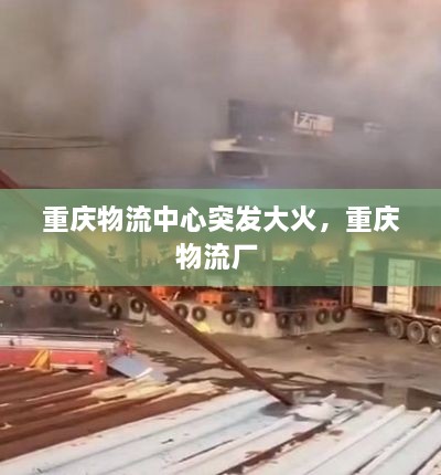 重慶物流中心突發(fā)大火，重慶物流廠 