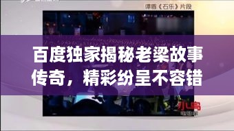 百度獨家揭秘老梁故事傳奇，精彩紛呈不容錯過！