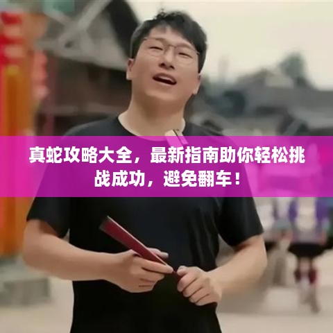 真蛇攻略大全，最新指南助你輕松挑戰(zhàn)成功，避免翻車！