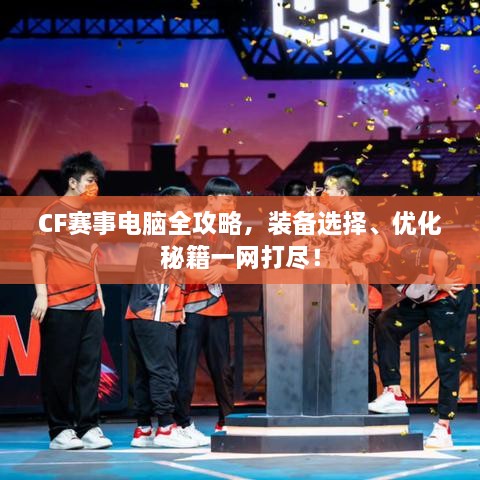CF賽事電腦全攻略，裝備選擇、優(yōu)化秘籍一網(wǎng)打盡！