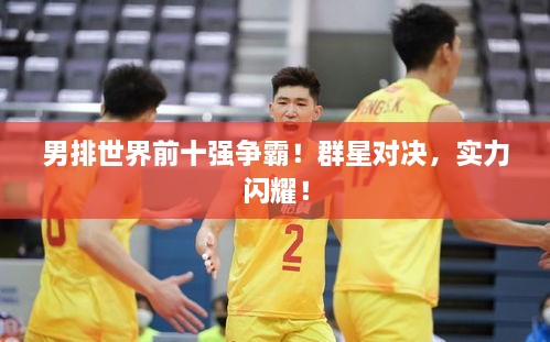 男排世界前十強(qiáng)爭(zhēng)霸！群星對(duì)決，實(shí)力閃耀！
