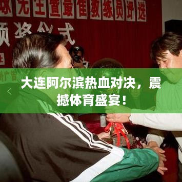 大連阿爾濱熱血對決，震撼體育盛宴！