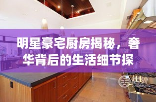 明星豪宅廚房揭秘，奢華背后的生活細(xì)節(jié)探索