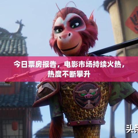 今日票房報(bào)告，電影市場(chǎng)持續(xù)火熱，熱度不斷攀升