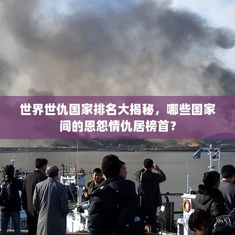 世界世仇國家排名大揭秘，哪些國家間的恩怨情仇居榜首？
