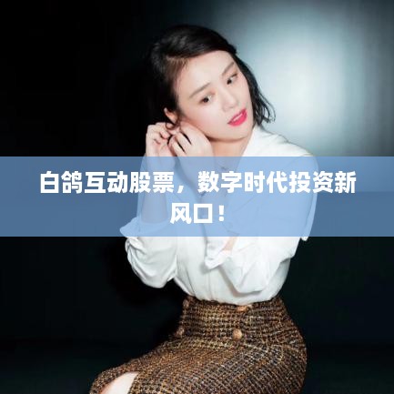 白鴿互動(dòng)股票，數(shù)字時(shí)代投資新風(fēng)口！