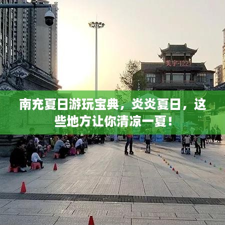 南充夏日游玩寶典，炎炎夏日，這些地方讓你清涼一夏！