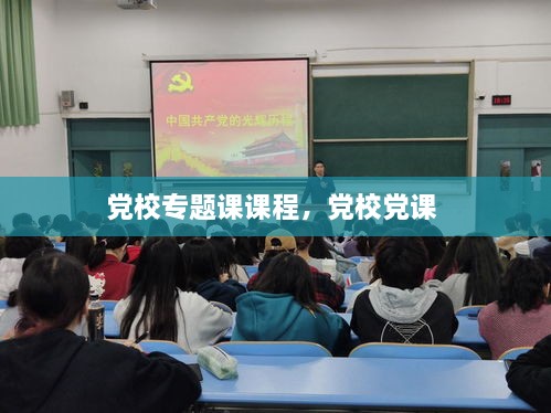 黨校專(zhuān)題課課程，黨校黨課 