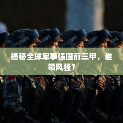 揭秘全球軍事強(qiáng)國(guó)前三甲，誰(shuí)領(lǐng)風(fēng)騷？