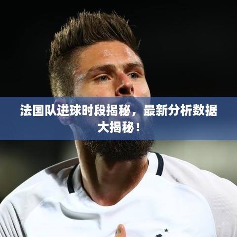 法國(guó)隊(duì)進(jìn)球時(shí)段揭秘，最新分析數(shù)據(jù)大揭秘！