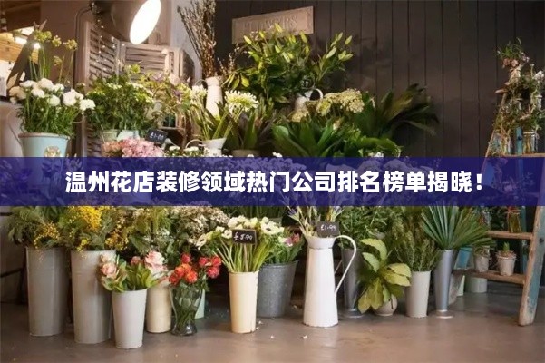 溫州花店裝修領域熱門公司排名榜單揭曉！