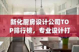 新化廚房設(shè)計(jì)公司TOP排行榜，專業(yè)設(shè)計(jì)打造理想廚房空間！