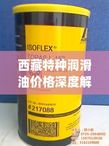 西藏特種潤滑油價格深度解析，市場行情一覽