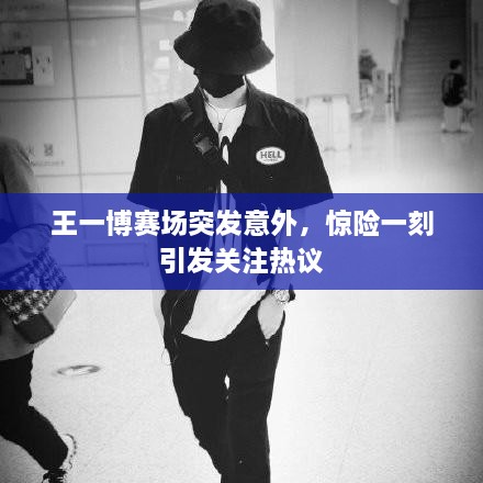 王一博賽場突發(fā)意外，驚險(xiǎn)一刻引發(fā)關(guān)注熱議
