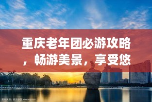 重慶老年團(tuán)必游攻略，暢游美景，享受悠閑時光！