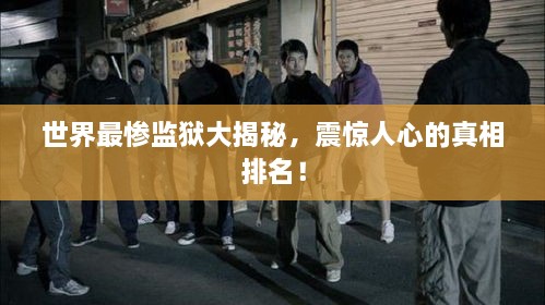 世界最慘監(jiān)獄大揭秘，震驚人心的真相排名！