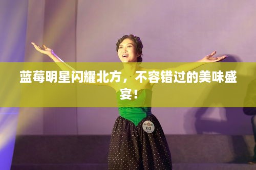 藍(lán)莓明星閃耀北方，不容錯(cuò)過的美味盛宴！