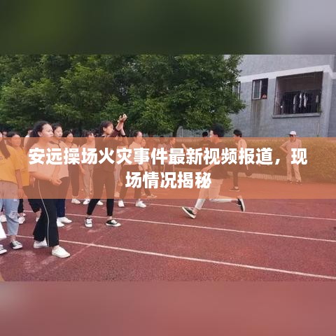 安遠(yuǎn)操場(chǎng)火災(zāi)事件最新視頻報(bào)道，現(xiàn)場(chǎng)情況揭秘