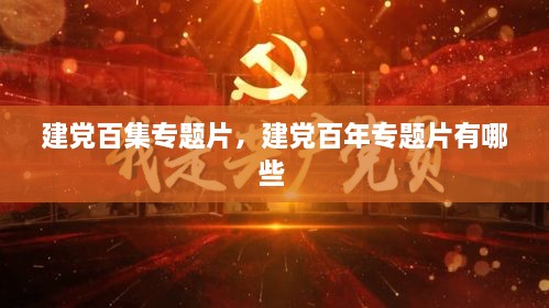 建黨百集專題片，建黨百年專題片有哪些 