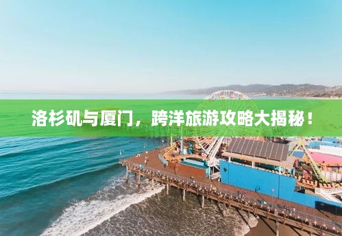 洛杉磯與廈門，跨洋旅游攻略大揭秘！