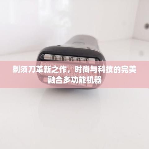 剃須刀革新之作，時(shí)尚與科技的完美融合多功能機(jī)器