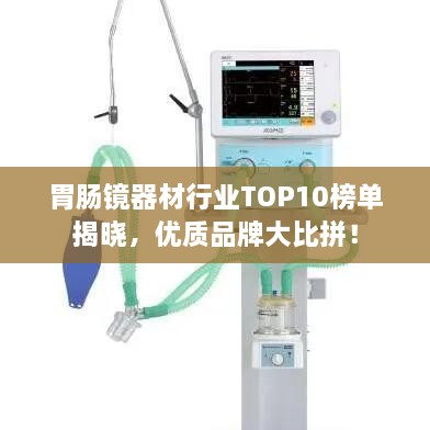 胃腸鏡器材行業(yè)TOP10榜單揭曉，優(yōu)質品牌大比拼！