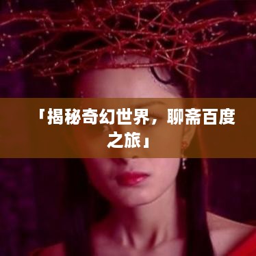 「揭秘奇幻世界，聊齋百度之旅」