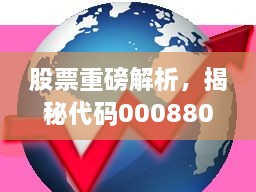 股票重磅解析，揭秘代碼000880深度洞察與市場前景展望