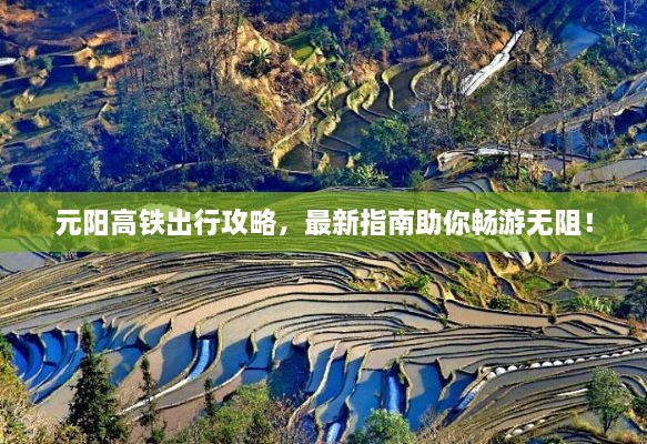 元陽(yáng)高鐵出行攻略，最新指南助你暢游無(wú)阻！