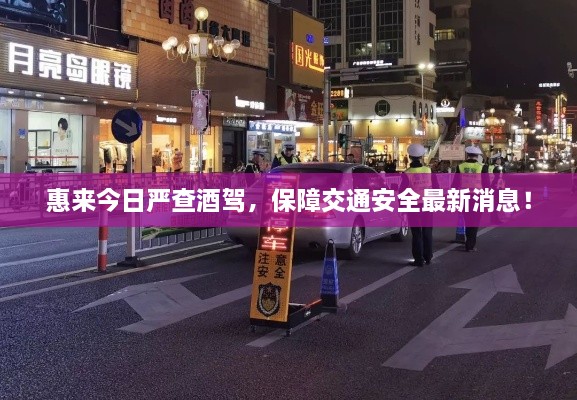 惠來今日嚴查酒駕，保障交通安全最新消息！