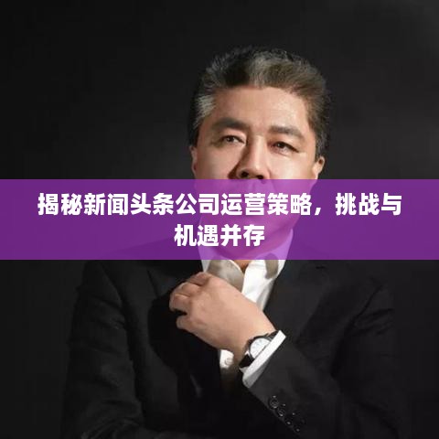 揭秘新聞頭條公司運(yùn)營策略，挑戰(zhàn)與機(jī)遇并存