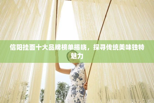 信陽掛面十大品牌榜單揭曉，探尋傳統(tǒng)美味獨特魅力