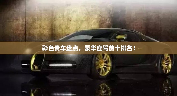 彩色貴車盤(pán)點(diǎn)，豪華座駕前十排名！