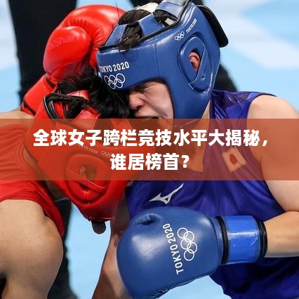 全球女子跨欄競技水平大揭秘，誰居榜首？