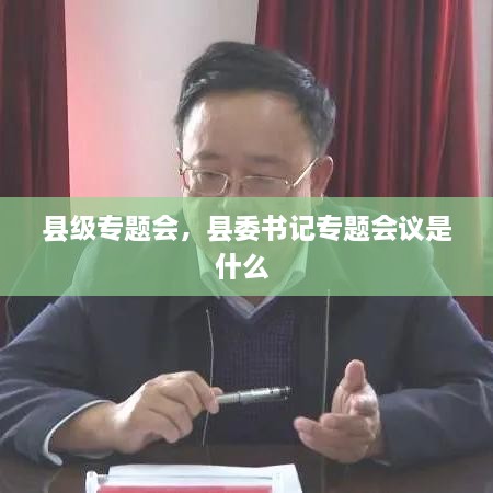 縣級(jí)專題會(huì)，縣委書記專題會(huì)議是什么 