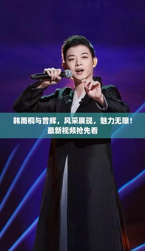 韓雨桐與曾輝，風(fēng)采展現(xiàn)，魅力無限！最新視頻搶先看