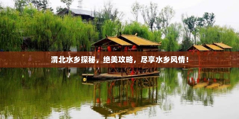 渭北水鄉(xiāng)探秘，絕美攻略，盡享水鄉(xiāng)風(fēng)情！