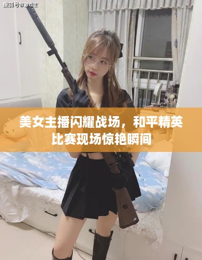 美女主播閃耀戰(zhàn)場(chǎng)，和平精英比賽現(xiàn)場(chǎng)驚艷瞬間