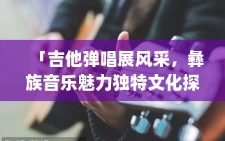 「吉他彈唱展風(fēng)采，彝族音樂(lè)魅力獨(dú)特文化探秘」