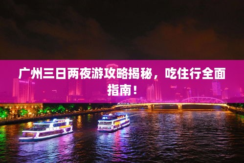 廣州三日兩夜游攻略揭秘，吃住行全面指南！