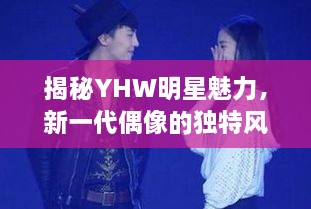 揭秘YHW明星魅力，新一代偶像的獨特風(fēng)采探索