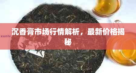 沉香膏市場行情解析，最新價格揭秘