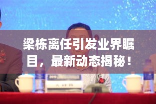 梁棟離任引發(fā)業(yè)界矚目，最新動態(tài)揭秘！