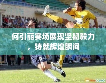 何引麗賽場(chǎng)展現(xiàn)堅(jiān)韌毅力，鑄就輝煌瞬間