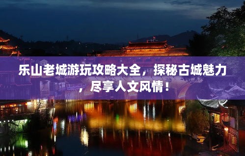 樂山老城游玩攻略大全，探秘古城魅力，盡享人文風(fēng)情！